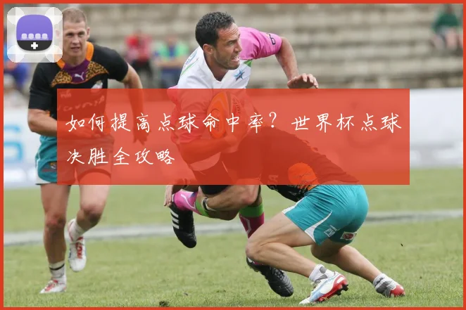 如何提高点球命中率?世界杯点球决胜全攻略