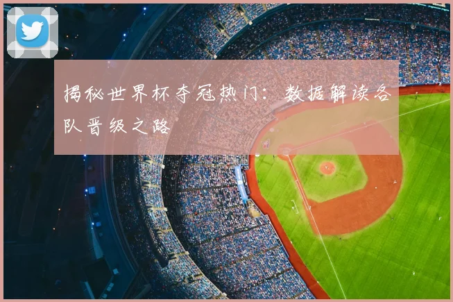 揭秘世界杯夺冠热门:数据解读各队晋级之路