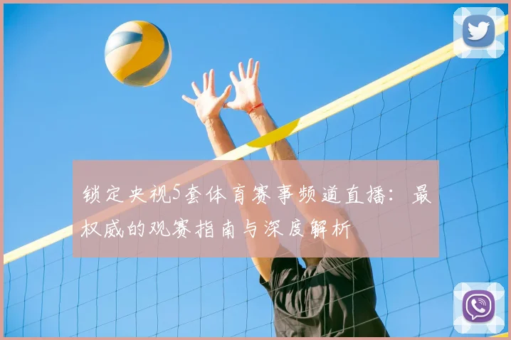 锁定央视5套体育赛事频道直播：最权威的观赛指南与深度解析