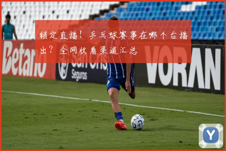 锁定直播！乒乓球赛事在哪个台播出？全网收看渠道汇总