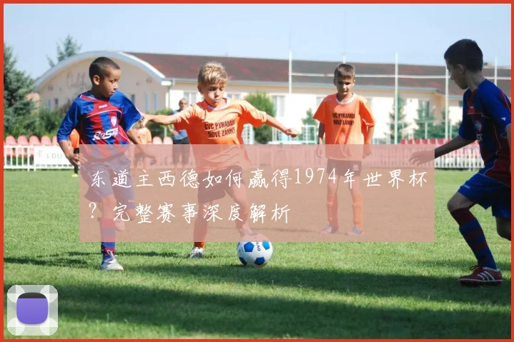 东道主西德如何赢得1974年世界杯？完整赛事深度解析