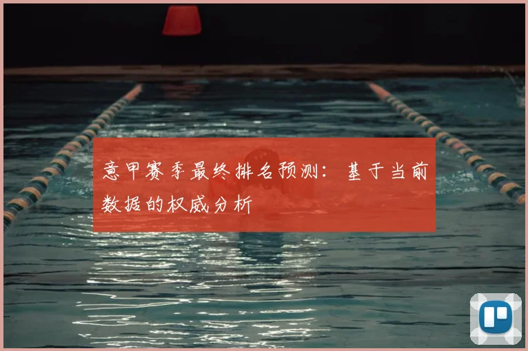 意甲赛季最终排名预测：基于当前数据的权威分析