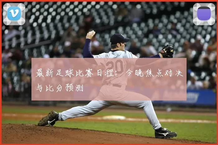 最新足球比赛日程:今晚焦点对决与比分预测