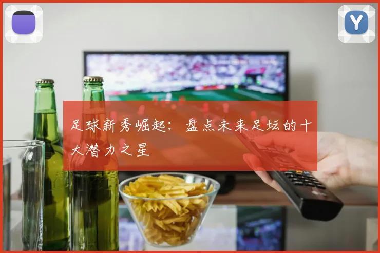 足球新秀崛起:盘点未来足坛的十大潜力之星