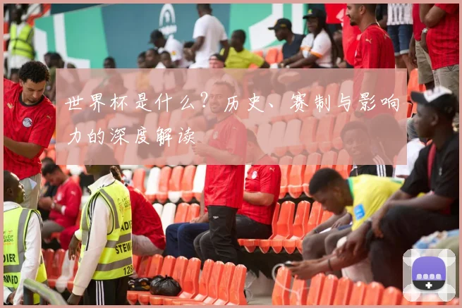 世界杯是什么？历史、赛制与影响力的深度解读
