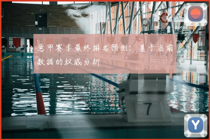 意甲赛季最终排名预测：基于当前数据的权威分析