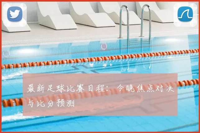 最新足球比赛日程:今晚焦点对决与比分预测