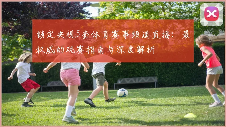 锁定央视5套体育赛事频道直播：最权威的观赛指南与深度解析
