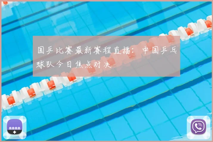 国乒比赛最新赛程直播：中国乒乓球队今日焦点对决