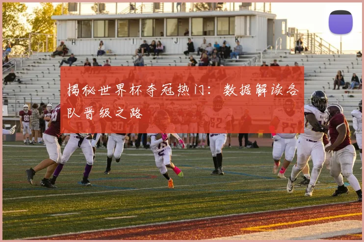 揭秘世界杯夺冠热门：数据解读各队晋级之路