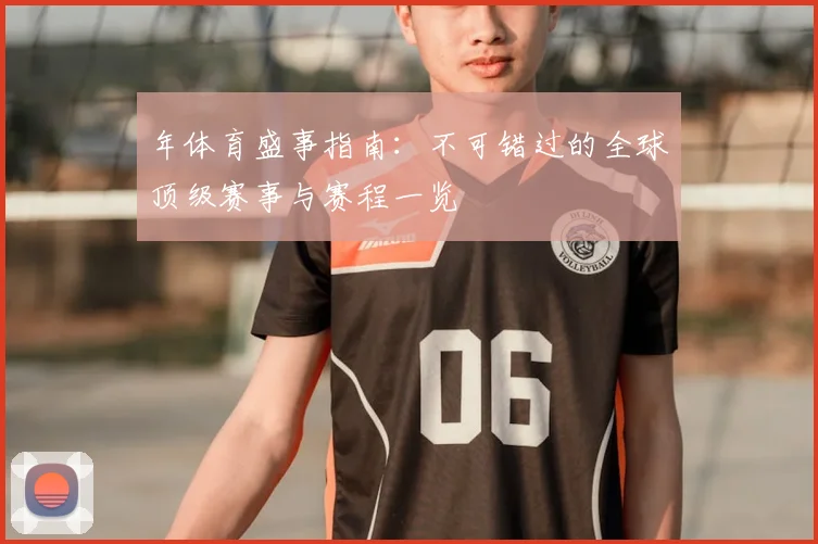 年体育盛事指南:不可错过的全球顶级赛事与赛程一览